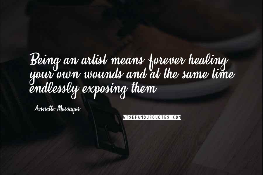 Annette Messager Quotes: Being an artist means forever healing your own wounds and at the same time endlessly exposing them.