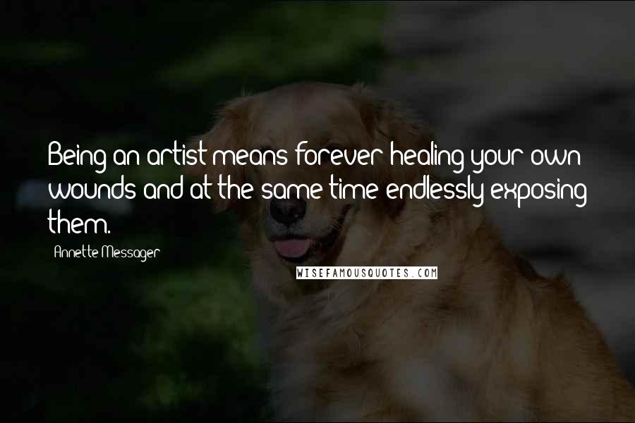 Annette Messager Quotes: Being an artist means forever healing your own wounds and at the same time endlessly exposing them.