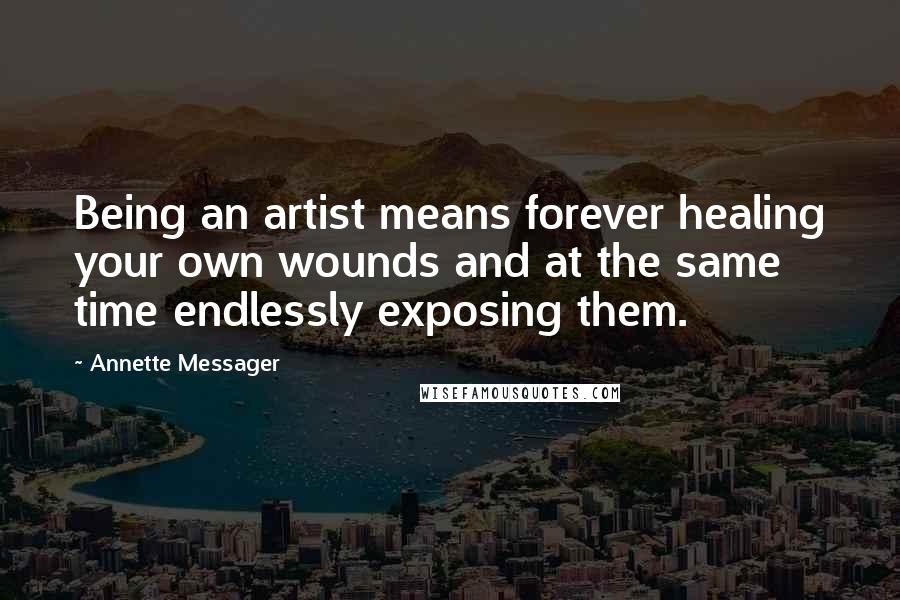 Annette Messager Quotes: Being an artist means forever healing your own wounds and at the same time endlessly exposing them.