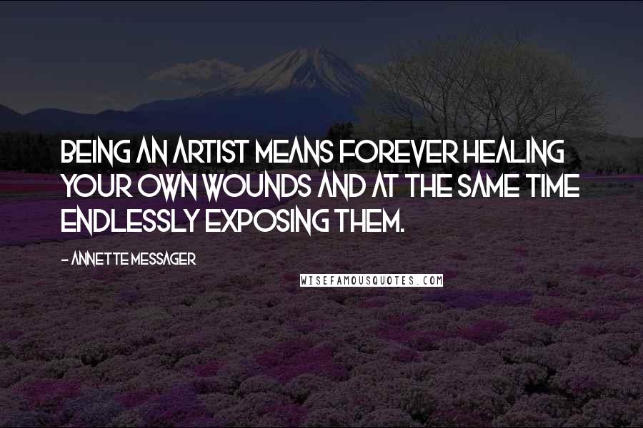 Annette Messager Quotes: Being an artist means forever healing your own wounds and at the same time endlessly exposing them.