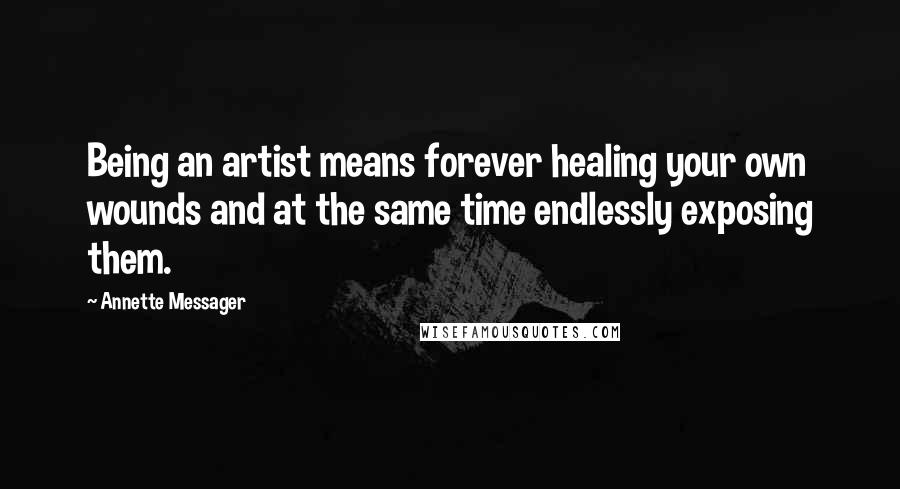 Annette Messager Quotes: Being an artist means forever healing your own wounds and at the same time endlessly exposing them.