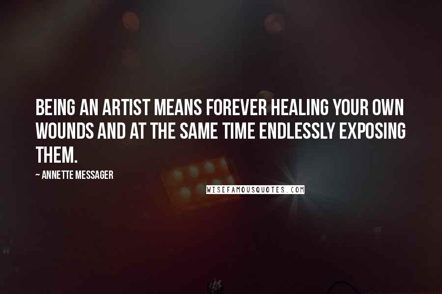 Annette Messager Quotes: Being an artist means forever healing your own wounds and at the same time endlessly exposing them.