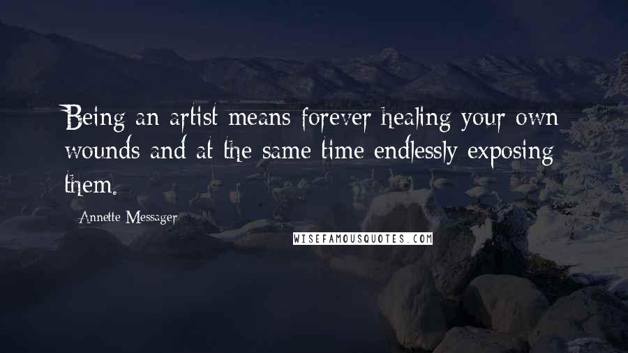 Annette Messager Quotes: Being an artist means forever healing your own wounds and at the same time endlessly exposing them.