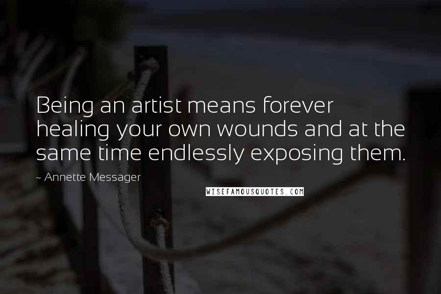 Annette Messager Quotes: Being an artist means forever healing your own wounds and at the same time endlessly exposing them.