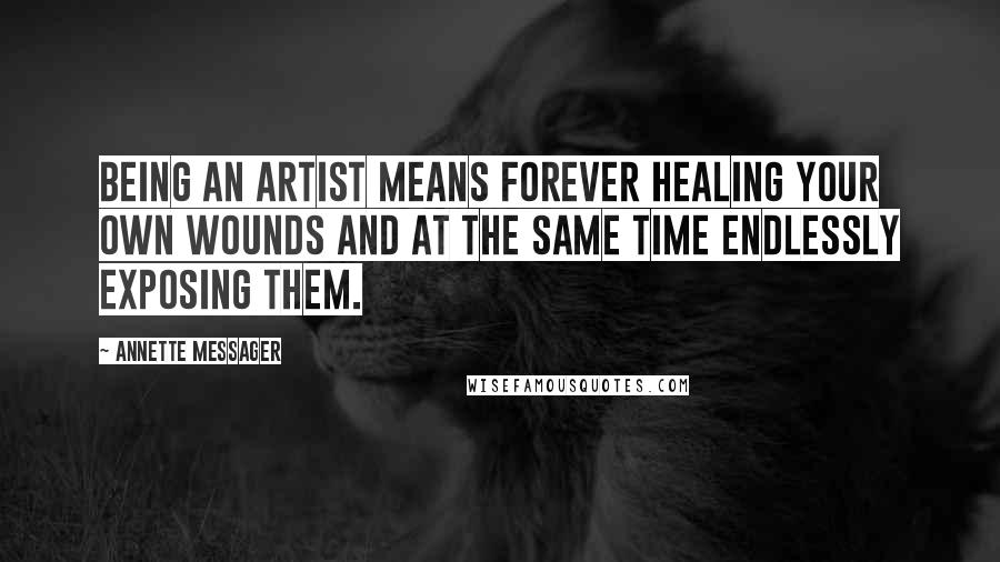 Annette Messager Quotes: Being an artist means forever healing your own wounds and at the same time endlessly exposing them.