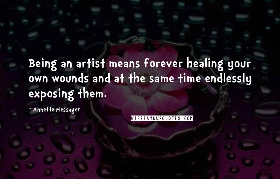 Annette Messager Quotes: Being an artist means forever healing your own wounds and at the same time endlessly exposing them.