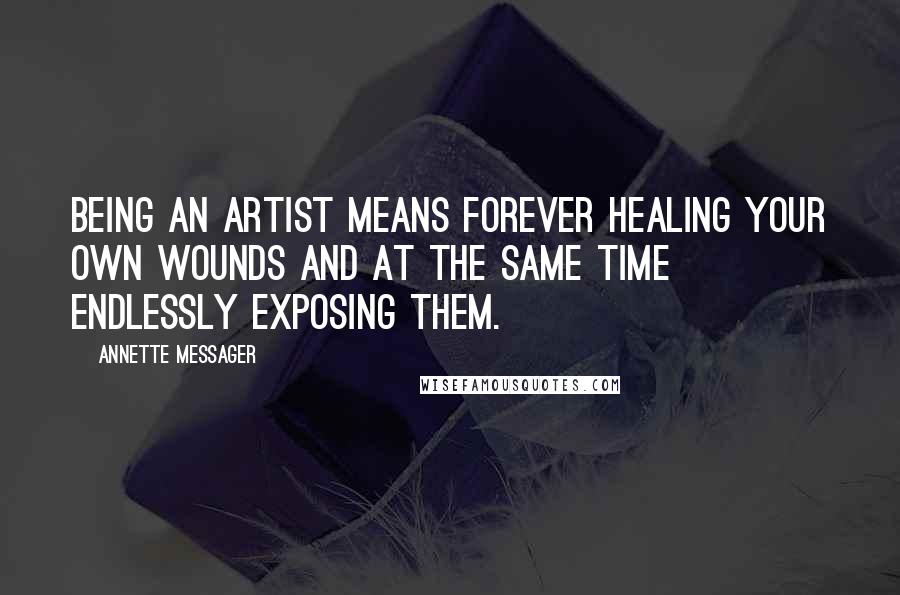 Annette Messager Quotes: Being an artist means forever healing your own wounds and at the same time endlessly exposing them.