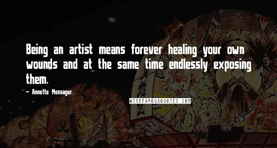 Annette Messager Quotes: Being an artist means forever healing your own wounds and at the same time endlessly exposing them.