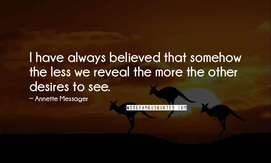 Annette Messager Quotes: I have always believed that somehow the less we reveal the more the other desires to see.