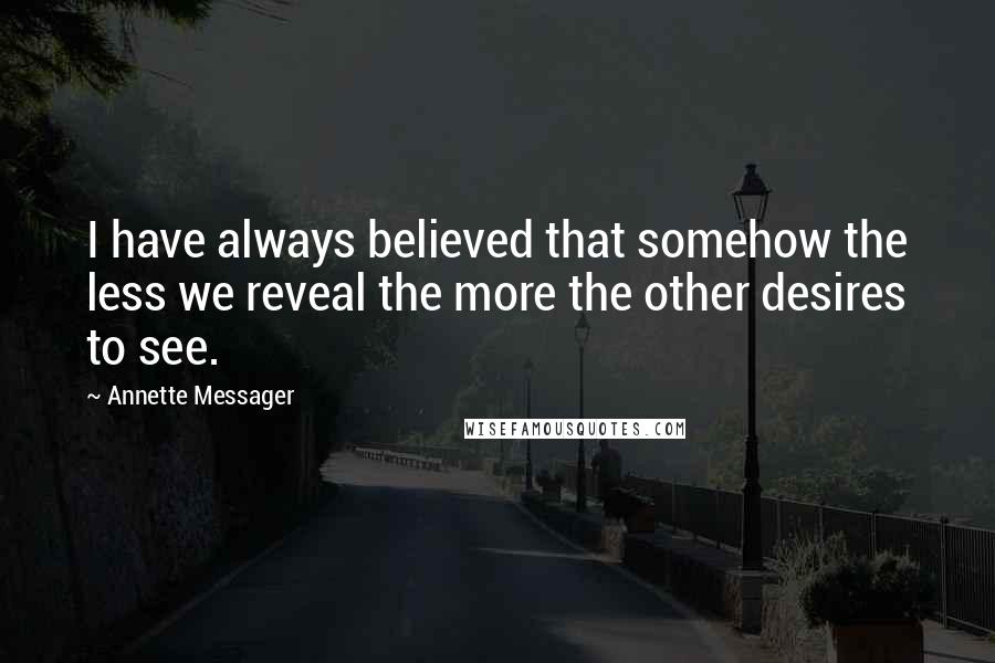 Annette Messager Quotes: I have always believed that somehow the less we reveal the more the other desires to see.