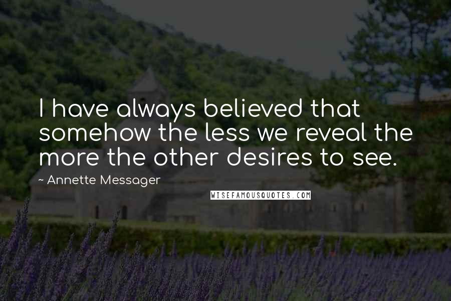 Annette Messager Quotes: I have always believed that somehow the less we reveal the more the other desires to see.