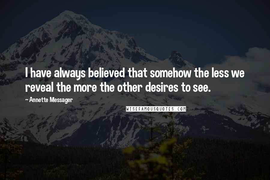 Annette Messager Quotes: I have always believed that somehow the less we reveal the more the other desires to see.