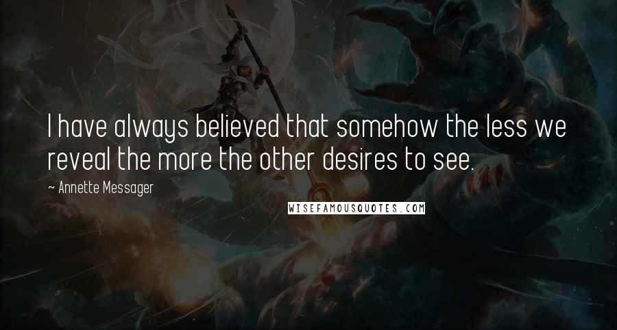 Annette Messager Quotes: I have always believed that somehow the less we reveal the more the other desires to see.