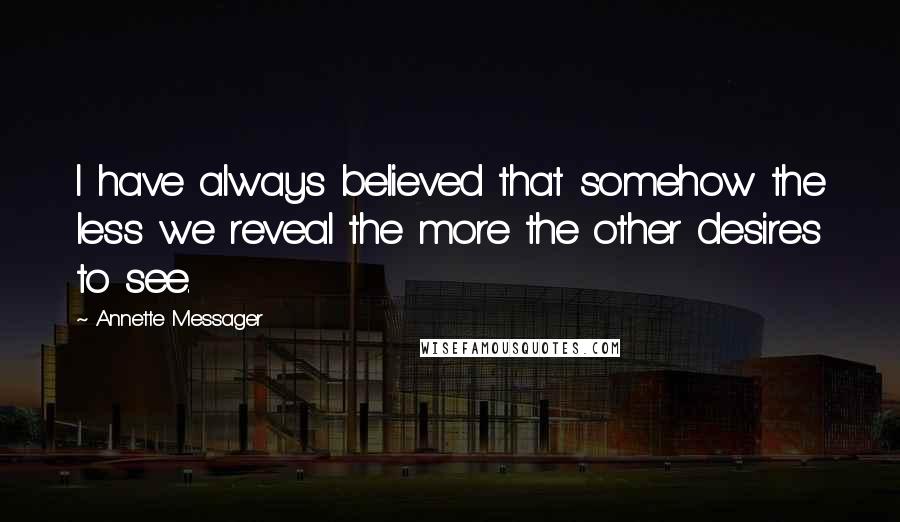 Annette Messager Quotes: I have always believed that somehow the less we reveal the more the other desires to see.