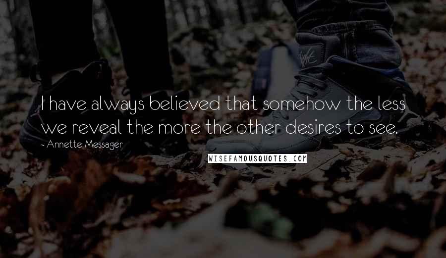 Annette Messager Quotes: I have always believed that somehow the less we reveal the more the other desires to see.