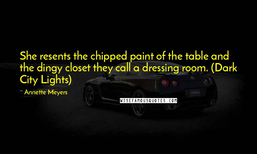 Annette Meyers Quotes: She resents the chipped paint of the table and the dingy closet they call a dressing room. (Dark City Lights)