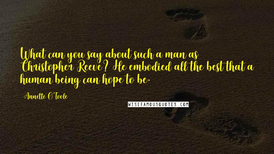 Annette O'Toole Quotes: What can you say about such a man as Christopher Reeve? He embodied all the best that a human being can hope to be.