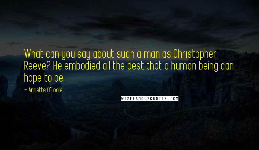 Annette O'Toole Quotes: What can you say about such a man as Christopher Reeve? He embodied all the best that a human being can hope to be.