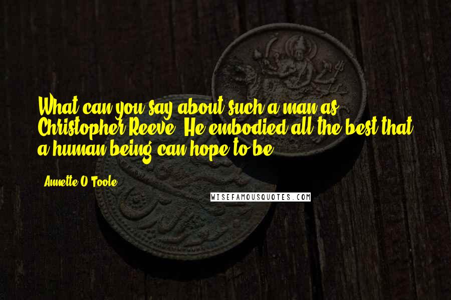 Annette O'Toole Quotes: What can you say about such a man as Christopher Reeve? He embodied all the best that a human being can hope to be.