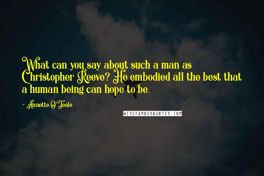 Annette O'Toole Quotes: What can you say about such a man as Christopher Reeve? He embodied all the best that a human being can hope to be.