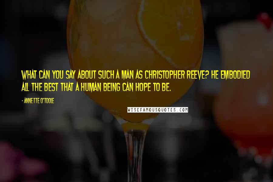 Annette O'Toole Quotes: What can you say about such a man as Christopher Reeve? He embodied all the best that a human being can hope to be.