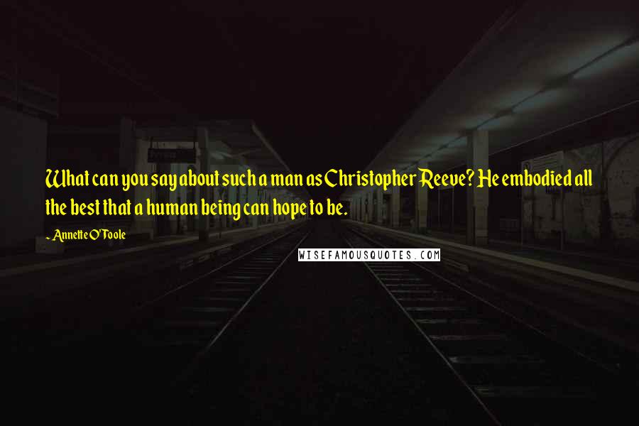 Annette O'Toole Quotes: What can you say about such a man as Christopher Reeve? He embodied all the best that a human being can hope to be.