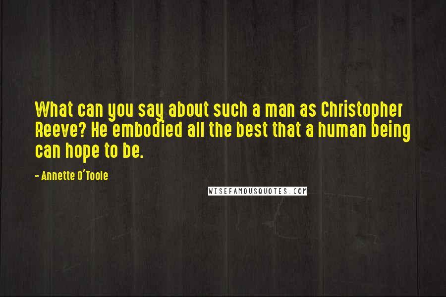 Annette O'Toole Quotes: What can you say about such a man as Christopher Reeve? He embodied all the best that a human being can hope to be.