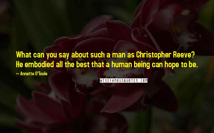 Annette O'Toole Quotes: What can you say about such a man as Christopher Reeve? He embodied all the best that a human being can hope to be.