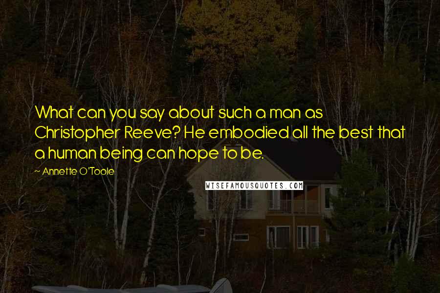 Annette O'Toole Quotes: What can you say about such a man as Christopher Reeve? He embodied all the best that a human being can hope to be.