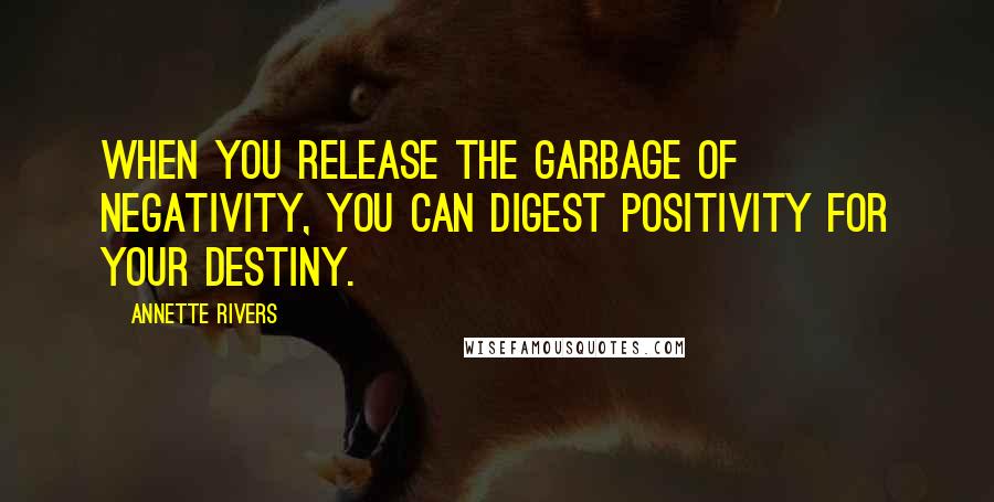 Annette Rivers Quotes: When you release the garbage of negativity, you can digest positivity for your destiny.