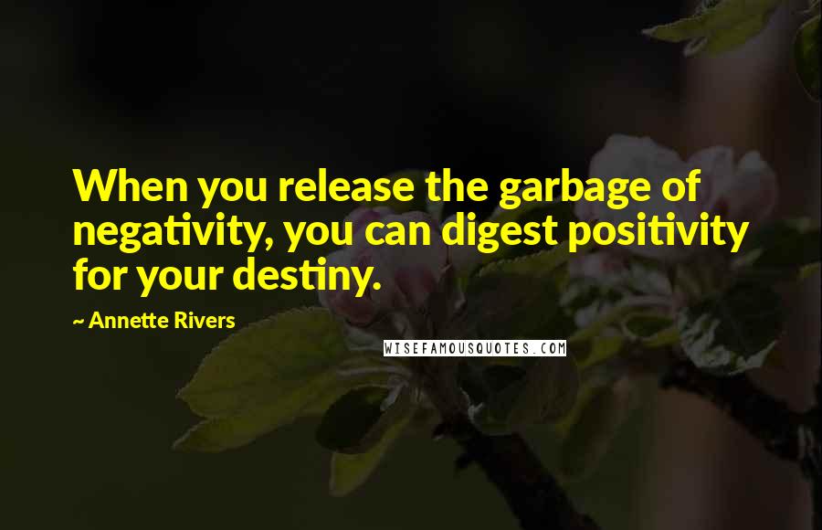 Annette Rivers Quotes: When you release the garbage of negativity, you can digest positivity for your destiny.