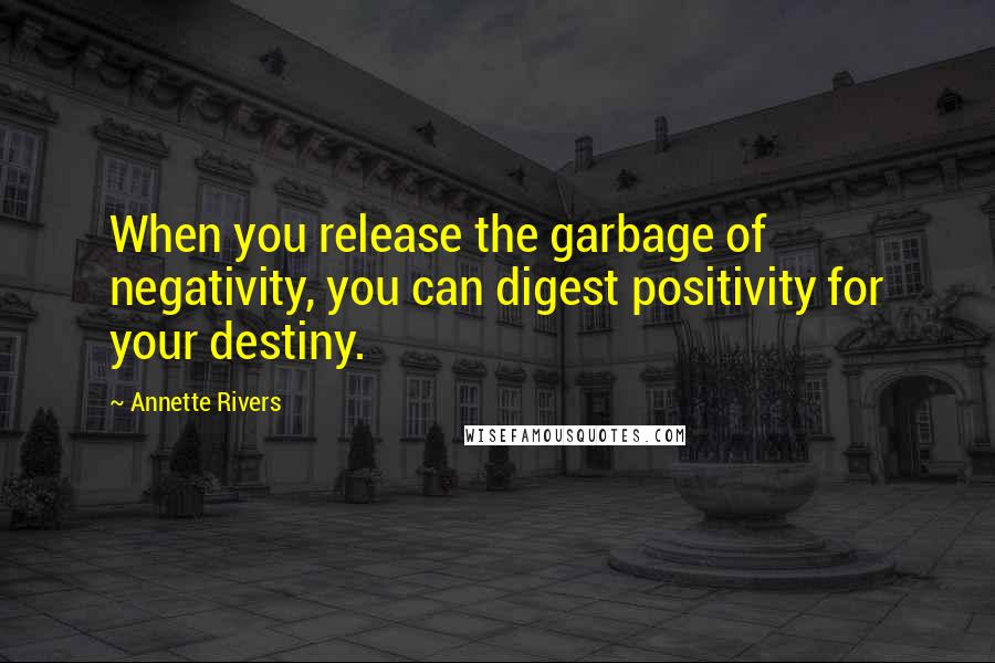 Annette Rivers Quotes: When you release the garbage of negativity, you can digest positivity for your destiny.