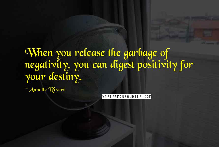 Annette Rivers Quotes: When you release the garbage of negativity, you can digest positivity for your destiny.