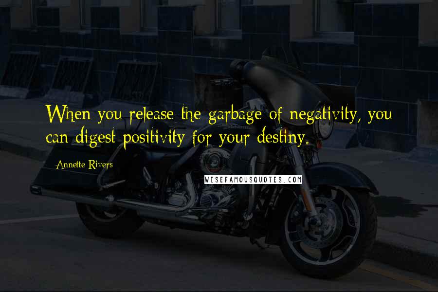 Annette Rivers Quotes: When you release the garbage of negativity, you can digest positivity for your destiny.