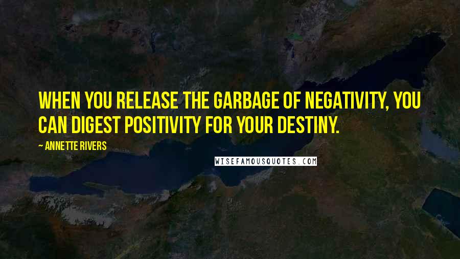 Annette Rivers Quotes: When you release the garbage of negativity, you can digest positivity for your destiny.