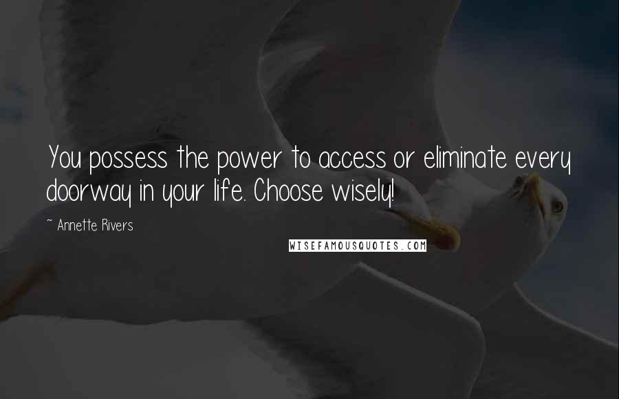 Annette Rivers Quotes: You possess the power to access or eliminate every doorway in your life. Choose wisely!