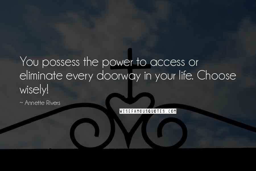 Annette Rivers Quotes: You possess the power to access or eliminate every doorway in your life. Choose wisely!