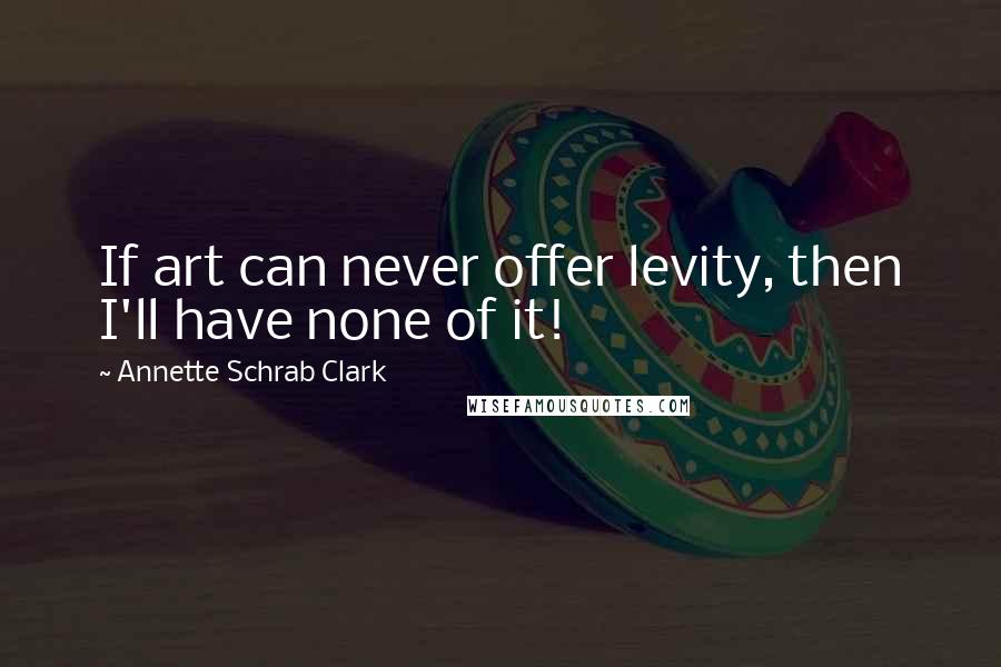 Annette Schrab Clark Quotes: If art can never offer levity, then I'll have none of it!