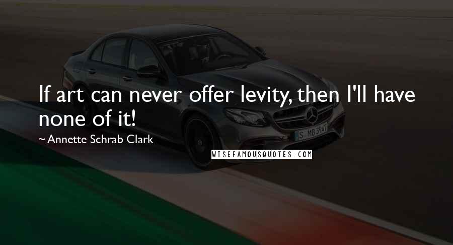Annette Schrab Clark Quotes: If art can never offer levity, then I'll have none of it!