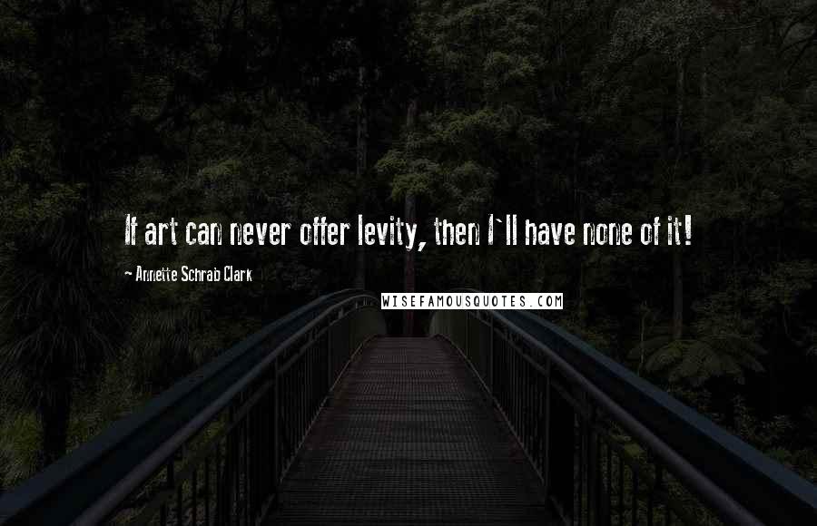 Annette Schrab Clark Quotes: If art can never offer levity, then I'll have none of it!