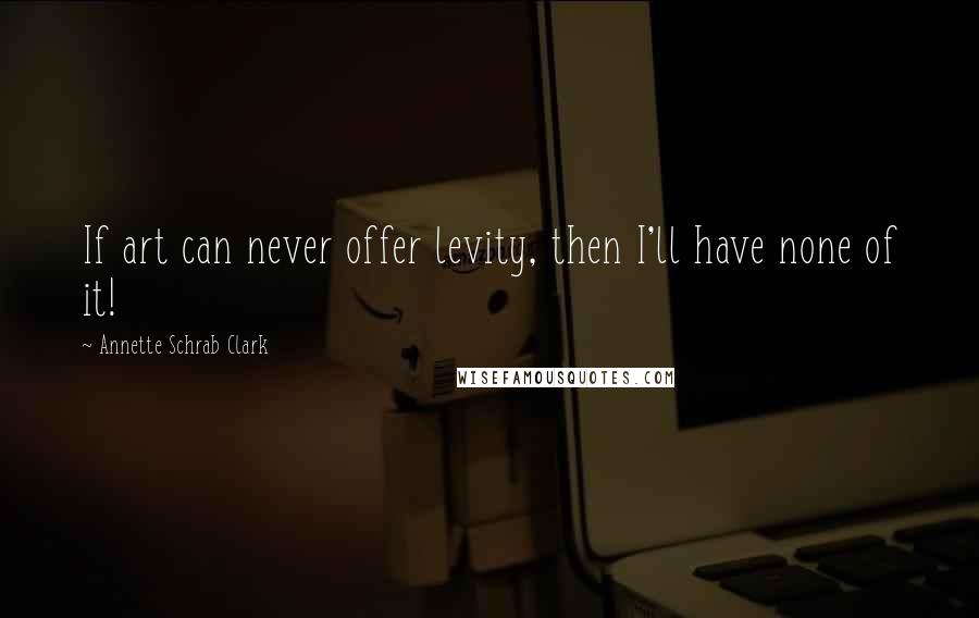 Annette Schrab Clark Quotes: If art can never offer levity, then I'll have none of it!