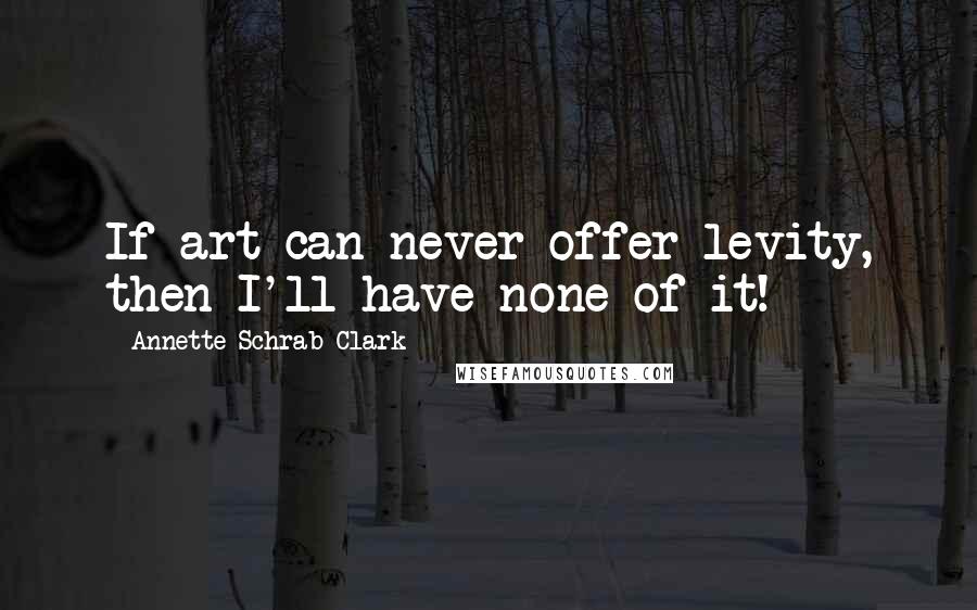 Annette Schrab Clark Quotes: If art can never offer levity, then I'll have none of it!
