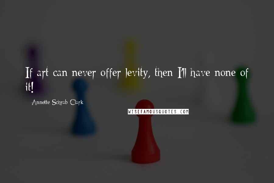 Annette Schrab Clark Quotes: If art can never offer levity, then I'll have none of it!
