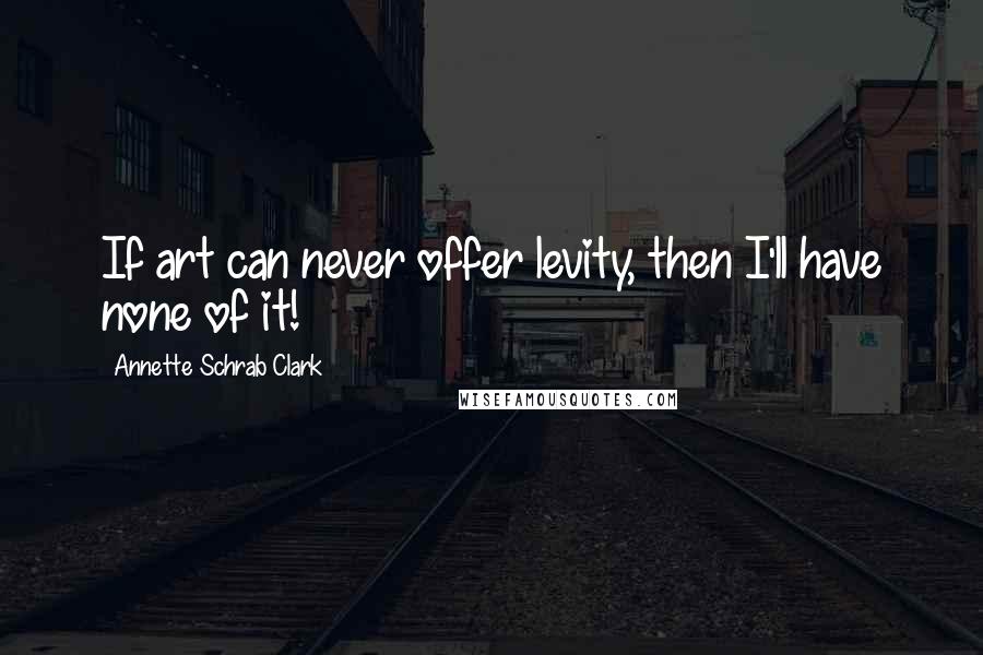 Annette Schrab Clark Quotes: If art can never offer levity, then I'll have none of it!