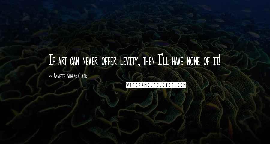 Annette Schrab Clark Quotes: If art can never offer levity, then I'll have none of it!