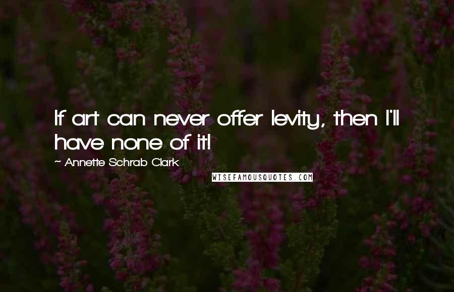 Annette Schrab Clark Quotes: If art can never offer levity, then I'll have none of it!