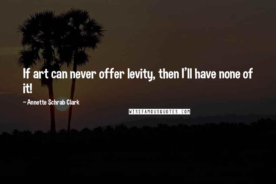 Annette Schrab Clark Quotes: If art can never offer levity, then I'll have none of it!