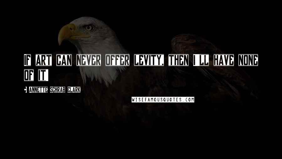 Annette Schrab Clark Quotes: If art can never offer levity, then I'll have none of it!