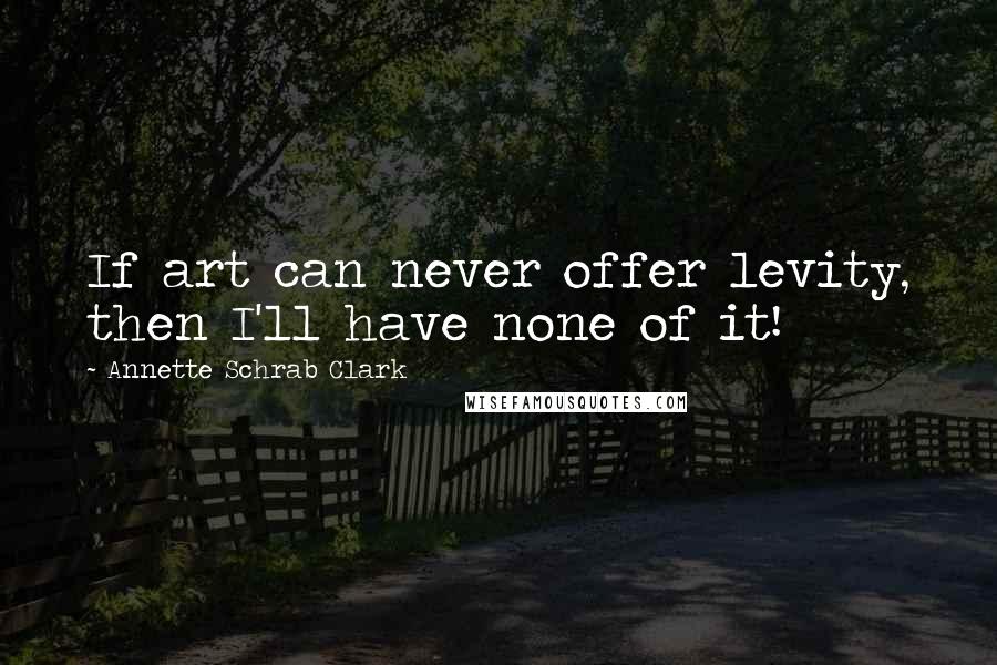 Annette Schrab Clark Quotes: If art can never offer levity, then I'll have none of it!