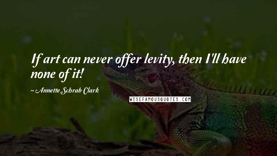 Annette Schrab Clark Quotes: If art can never offer levity, then I'll have none of it!
